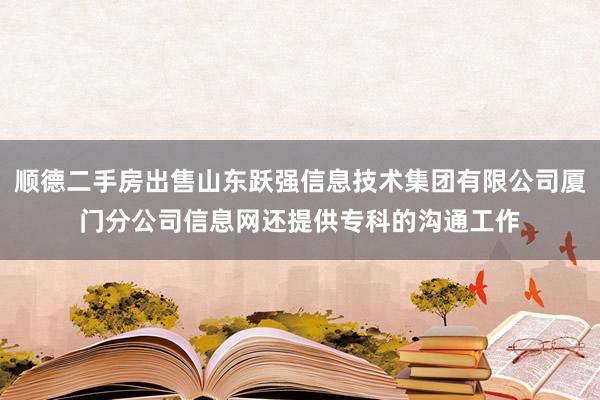 顺德二手房出售山东跃强信息技术集团有限公司厦门分公司信息网还提供专科的沟通工作