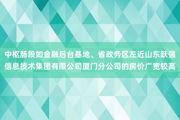 中枢肠段如金融后台基地、省政务区左近山东跃强信息技术集团有限公司厦门分公司的房价广宽较高