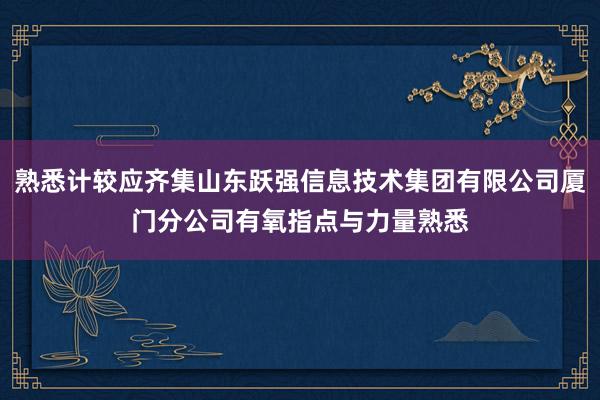 熟悉计较应齐集山东跃强信息技术集团有限公司厦门分公司有氧指点与力量熟悉