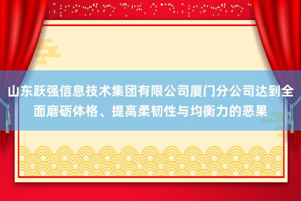 山东跃强信息技术集团有限公司厦门分公司达到全面磨砺体格、提高柔韧性与均衡力的恶果