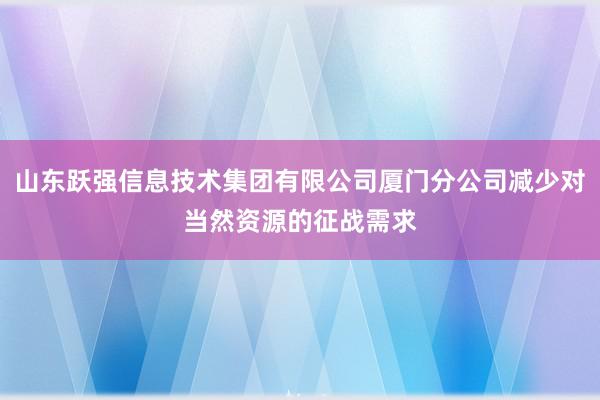 山东跃强信息技术集团有限公司厦门分公司减少对当然资源的征战需求